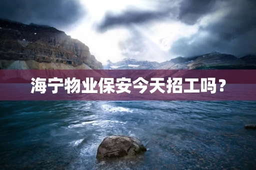 海宁物业保安今天招工吗？