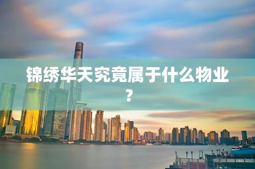 锦绣华天究竟属于什么物业？