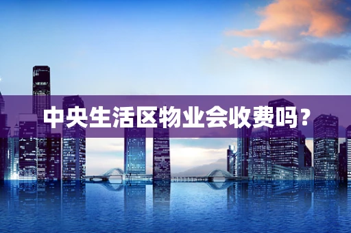 中央生活区物业会收费吗？