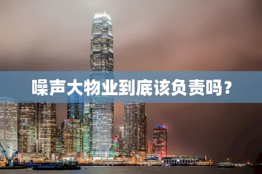 噪声大物业到底该负责吗？