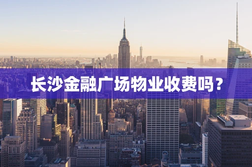 长沙金融广场物业收费吗？