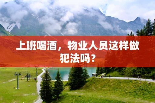 上班喝酒，物业人员这样做犯法吗？