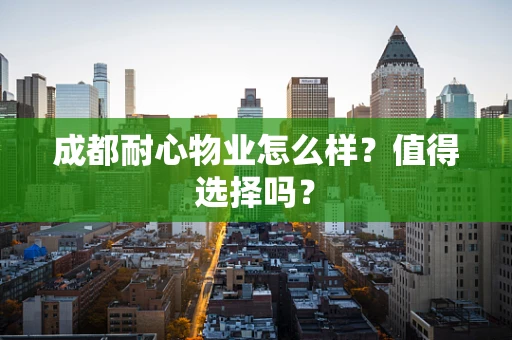 成都耐心物业怎么样？值得选择吗？