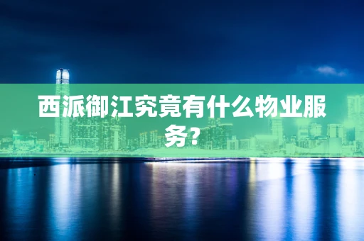 西派御江究竟有什么物业服务？