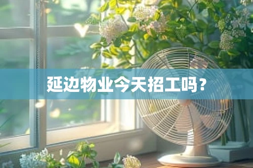 延边物业今天招工吗？