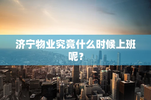 济宁物业究竟什么时候上班呢？