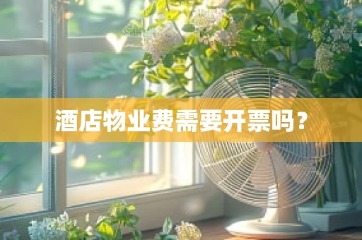 酒店物业费需要开票吗？