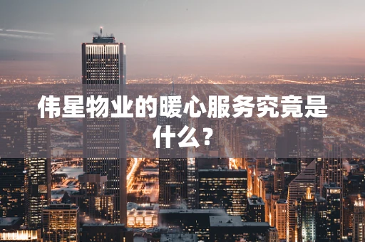 伟星物业的暖心服务究竟是什么？