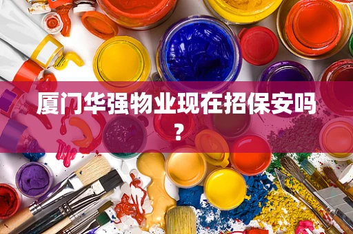 厦门华强物业现在招保安吗？