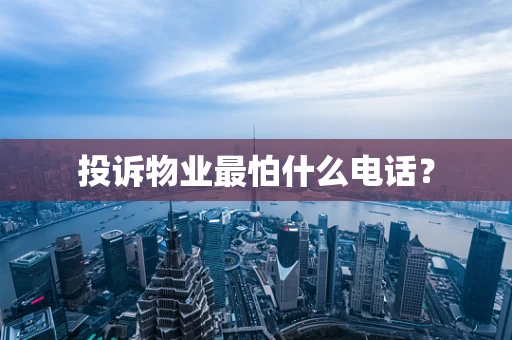 投诉物业最怕什么电话？