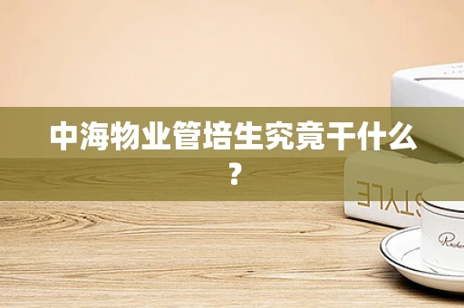 中海物业管培生究竟干什么？