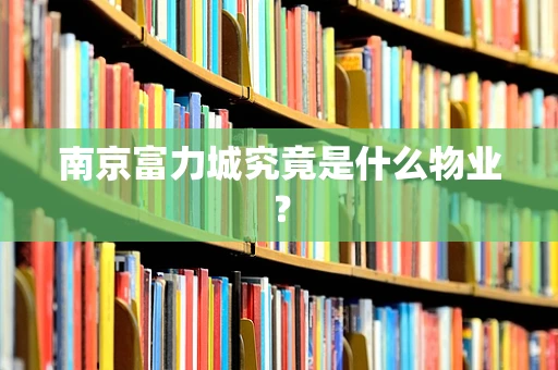 南京富力城究竟是什么物业？