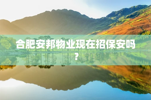 合肥安邦物业现在招保安吗？
