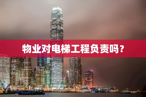 物业对电梯工程负责吗？