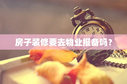 房子装修要去物业报备吗？
