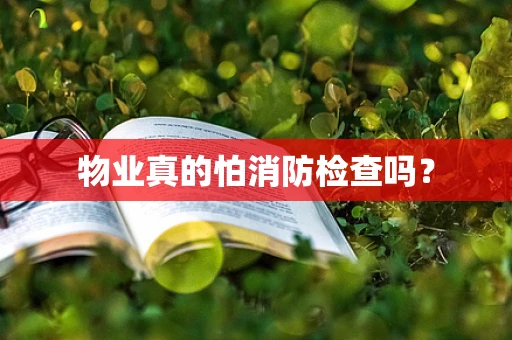 物业真的怕消防检查吗？