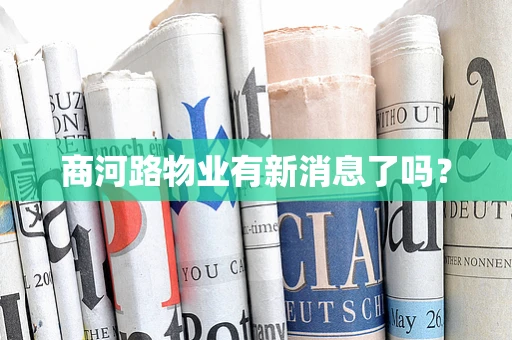商河路物业有新消息了吗？