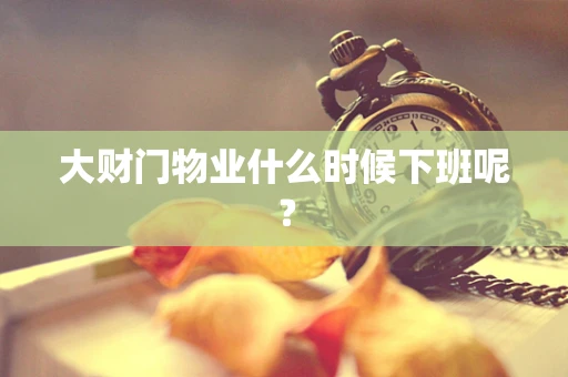 大财门物业什么时候下班呢？