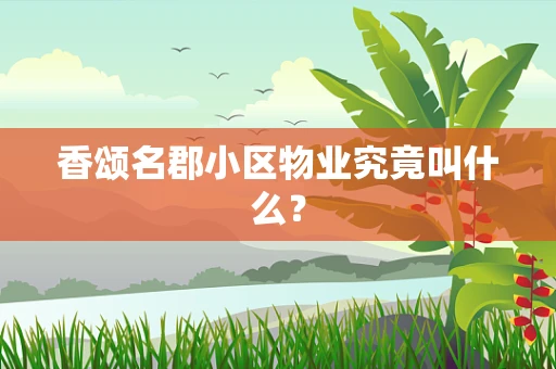 香颂名郡小区物业究竟叫什么？