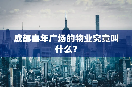 成都喜年广场的物业究竟叫什么？
