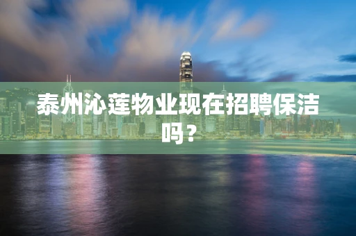 泰州沁莲物业现在招聘保洁吗？