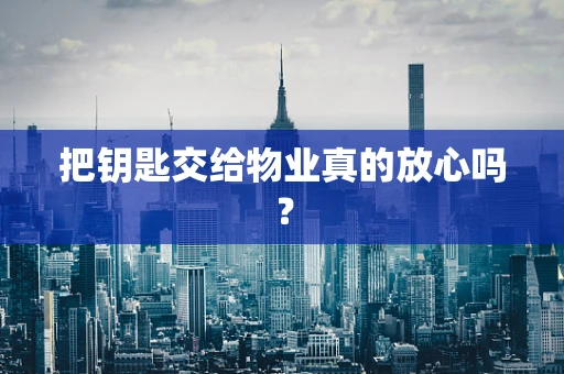 把钥匙交给物业真的放心吗？