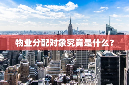 物业分配对象究竟是什么？