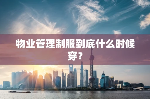 物业管理制服到底什么时候穿？