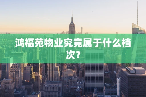 鸿福苑物业究竟属于什么档次？