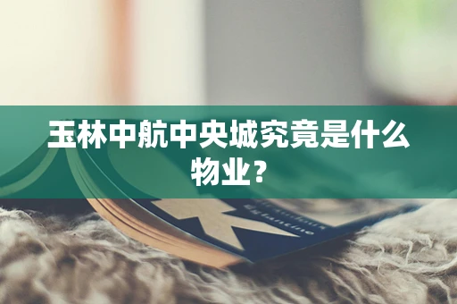 玉林中航中央城究竟是什么物业？