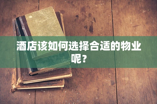 酒店该如何选择合适的物业呢？