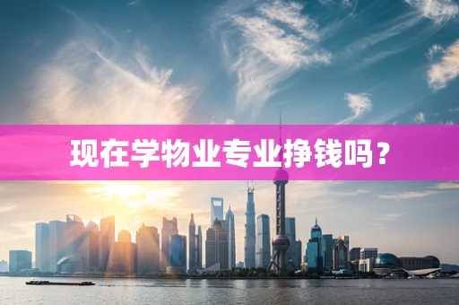 现在学物业专业挣钱吗？