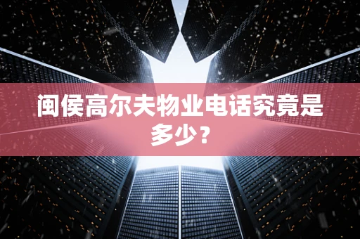 闽侯高尔夫物业电话究竟是多少？