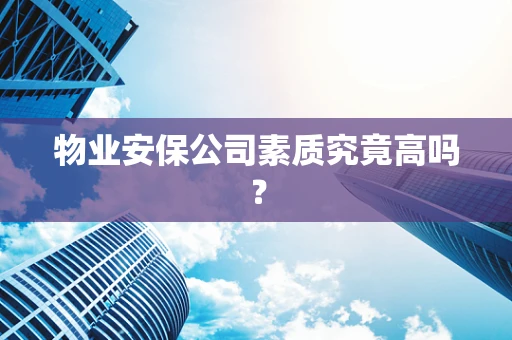 物业安保公司素质究竟高吗？