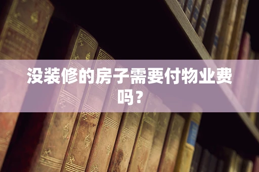 没装修的房子需要付物业费吗？