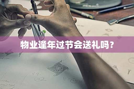 物业逢年过节会送礼吗？