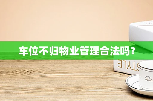车位不归物业管理合法吗？