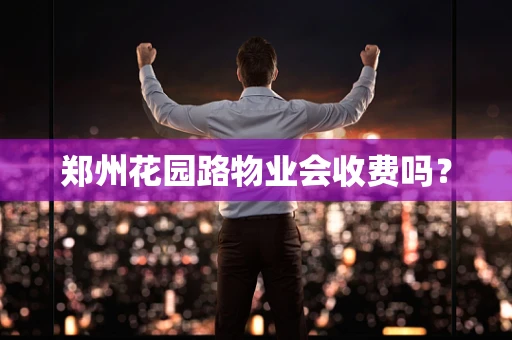 郑州花园路物业会收费吗？
