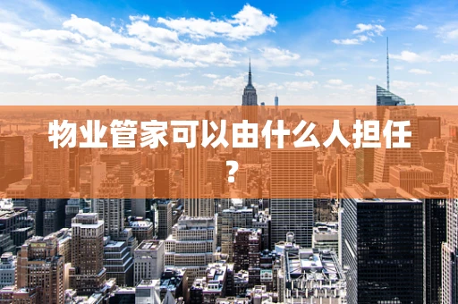物业管家可以由什么人担任？