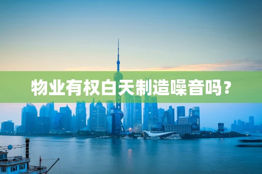 物业有权白天制造噪音吗？