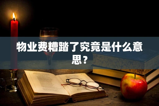物业费糟踏了究竟是什么意思？
