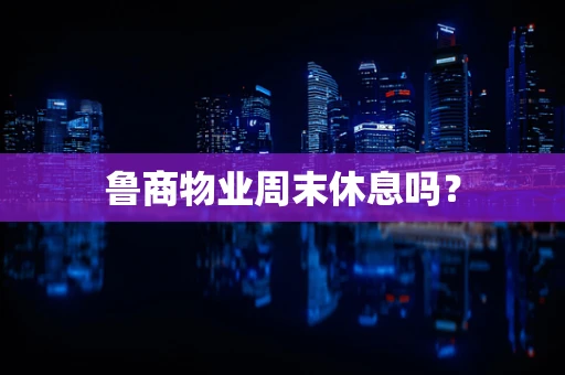 鲁商物业周末休息吗？