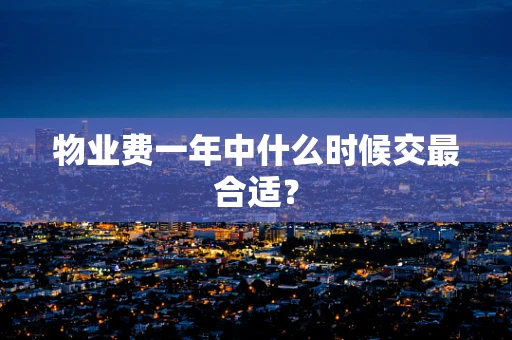 物业费一年中什么时候交最合适？