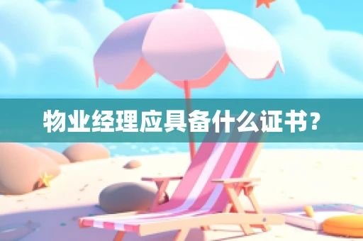 物业经理应具备什么证书？