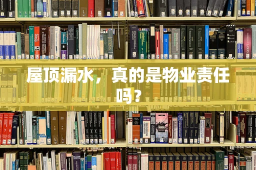 屋顶漏水，真的是物业责任吗？
