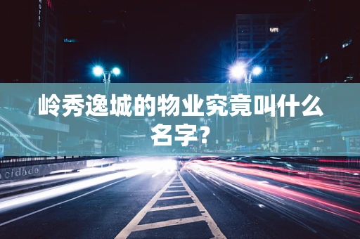 岭秀逸城的物业究竟叫什么名字？