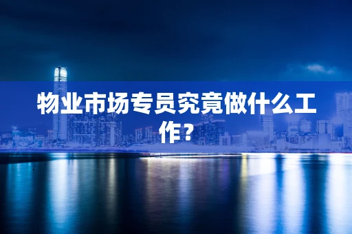 物业市场专员究竟做什么工作？