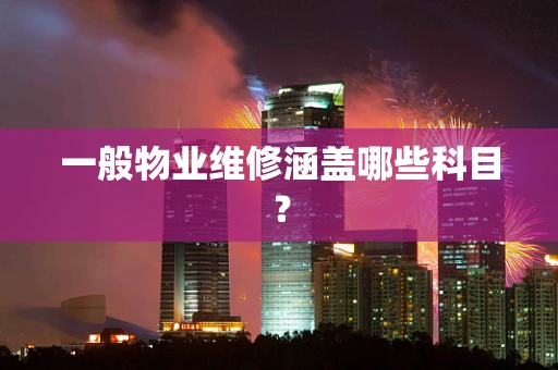 一般物业维修涵盖哪些科目？