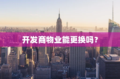 开发商物业能更换吗？