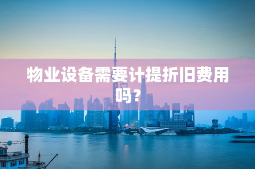 物业设备需要计提折旧费用吗？